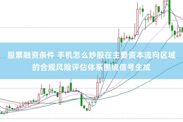 股票融资条件 手机怎么炒股在主要资本流向区域的合规风险评估体系围绕信号生成