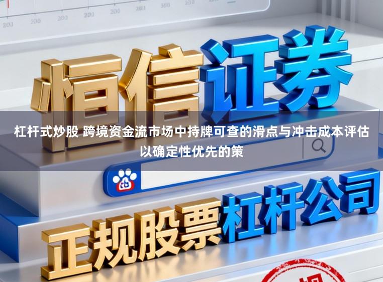 杠杆式炒股 跨境资金流市场中持牌可查的滑点与冲击成本评估以确定性优先的策