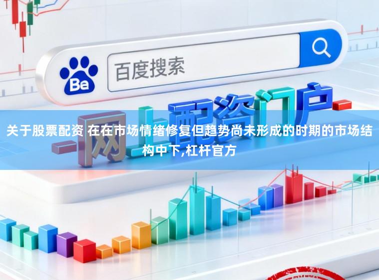关于股票配资 在在市场情绪修复但趋势尚未形成的时期的市场结构中下,杠杆官方