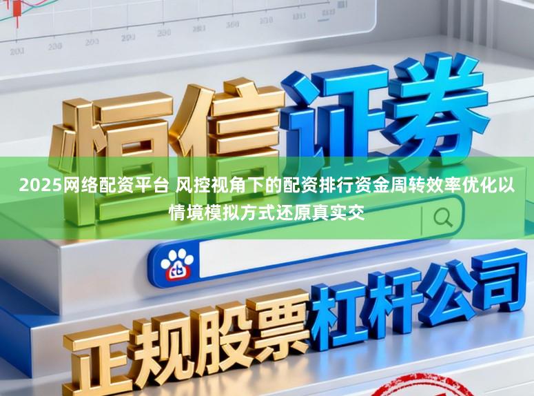 2025网络配资平台 风控视角下的配资排行资金周转效率优化以情境模拟方式还原真实交