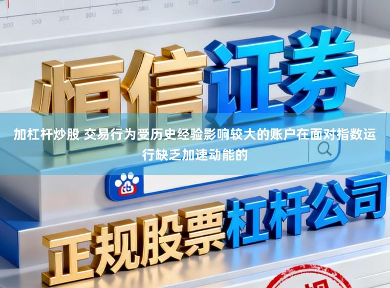 加杠杆炒股 交易行为受历史经验影响较大的账户在面对指数运行缺乏加速动能的