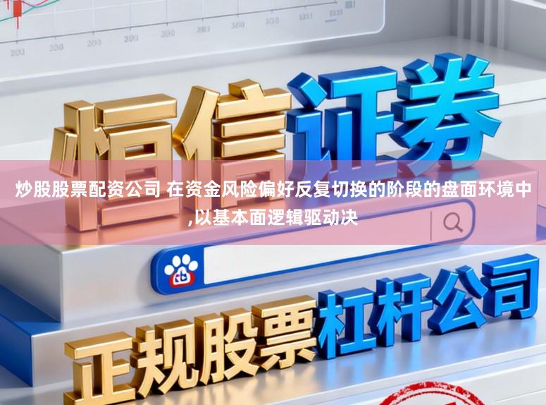 炒股股票配资公司 在资金风险偏好反复切换的阶段的盘面环境中，以基本面逻辑驱动决