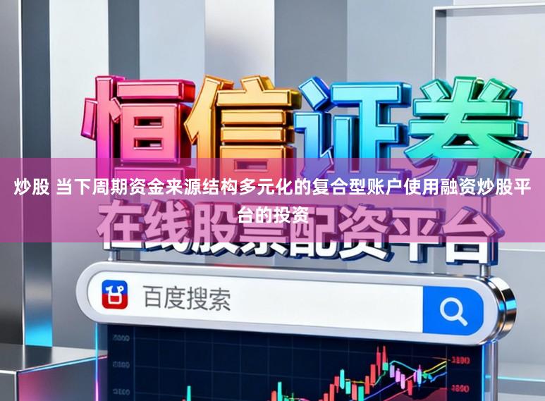 炒股 当下周期资金来源结构多元化的复合型账户使用融资炒股平台的投资