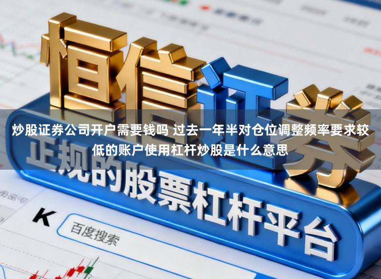 炒股证券公司开户需要钱吗 过去一年半对仓位调整频率要求较低的账户使用杠杆炒股是什么意思