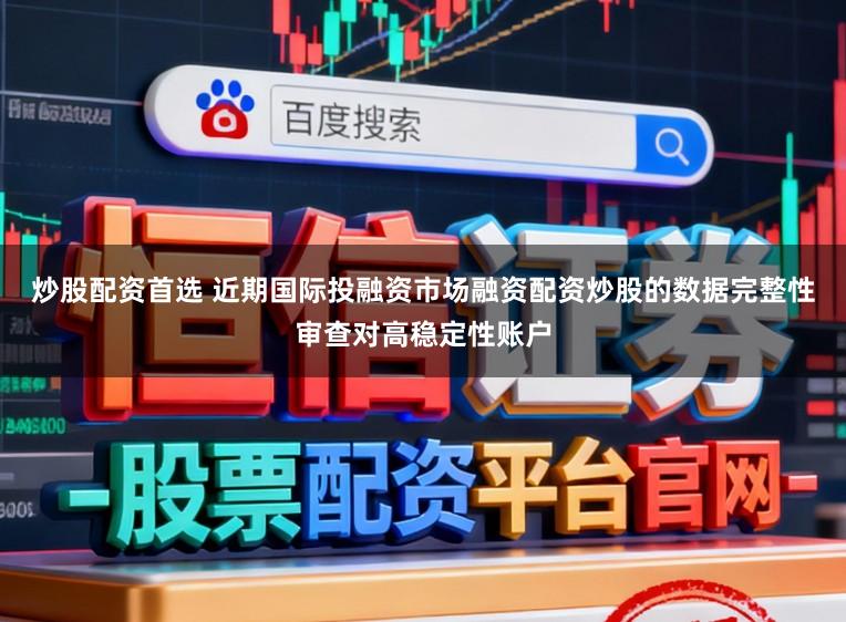 炒股配资首选 近期国际投融资市场融资配资炒股的数据完整性审查对高稳定性账户