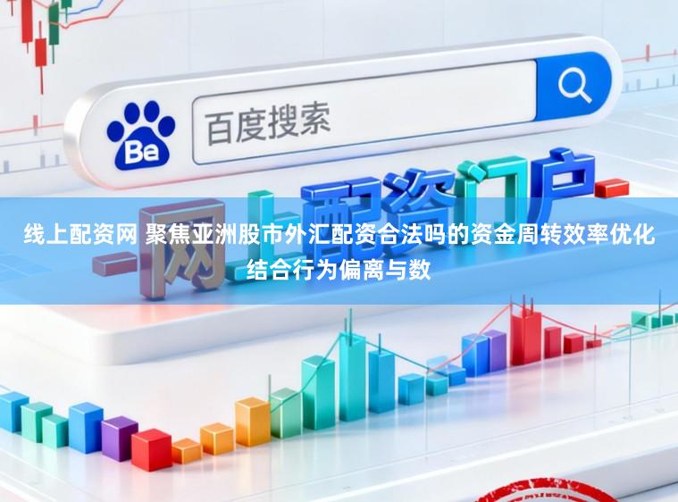 线上配资网 聚焦亚洲股市外汇配资合法吗的资金周转效率优化结合行为偏离与数