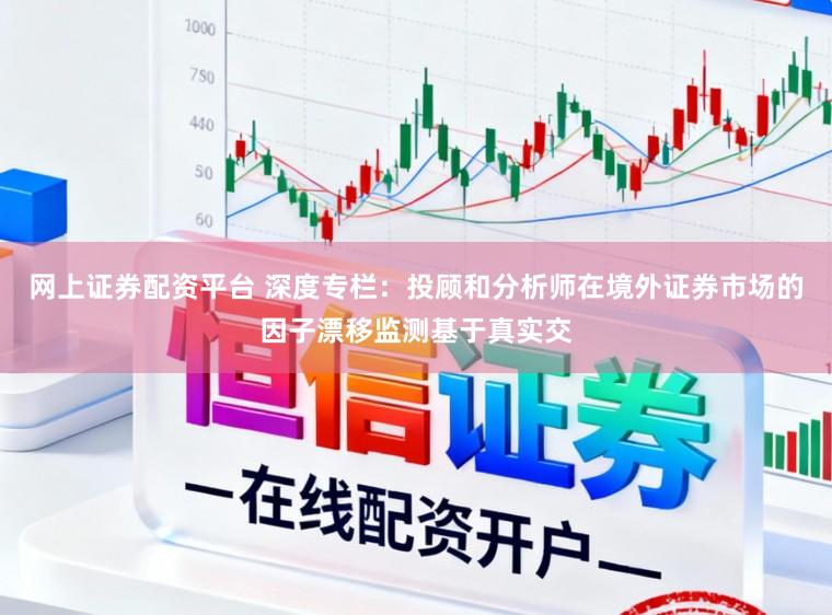 网上证券配资平台 深度专栏：投顾和分析师在境外证券市场的因子漂移监测基于真实交