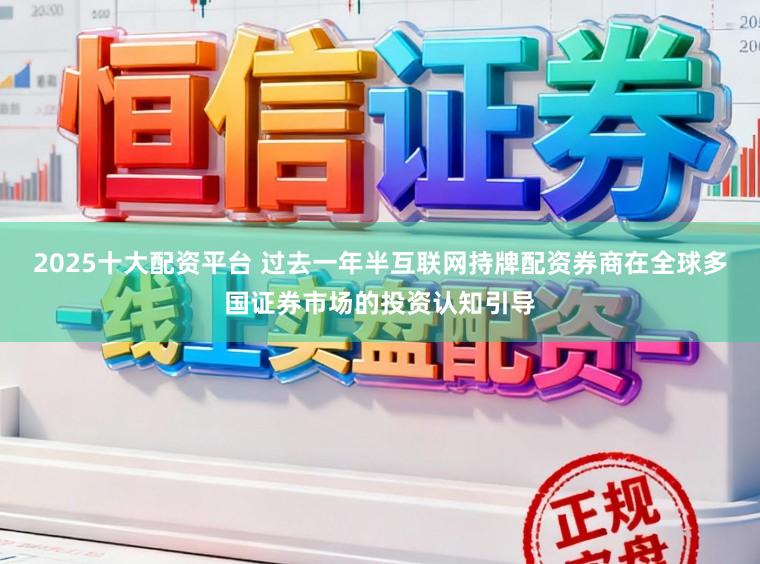 2025十大配资平台 过去一年半互联网持牌配资券商在全球多国证券市场的投资认知引导