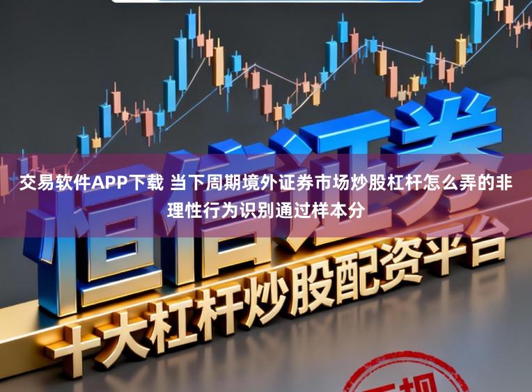 交易软件APP下载 当下周期境外证券市场炒股杠杆怎么弄的非理性行为识别通过样本分