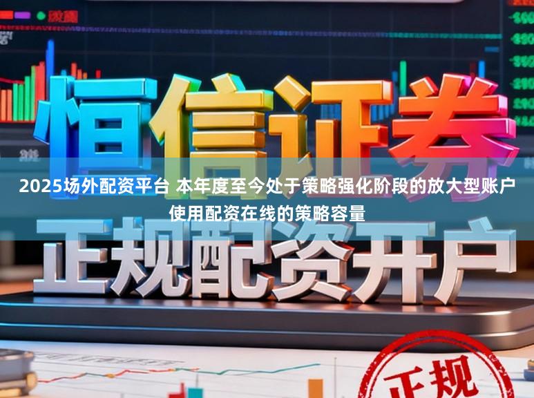 2025场外配资平台 本年度至今处于策略强化阶段的放大型账户使用配资在线的策略容量