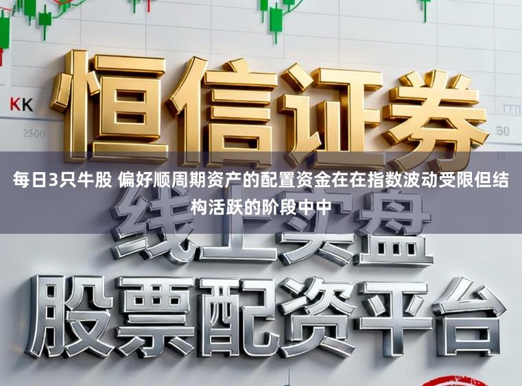 每日3只牛股 偏好顺周期资产的配置资金在在指数波动受限但结构活跃的阶段中中