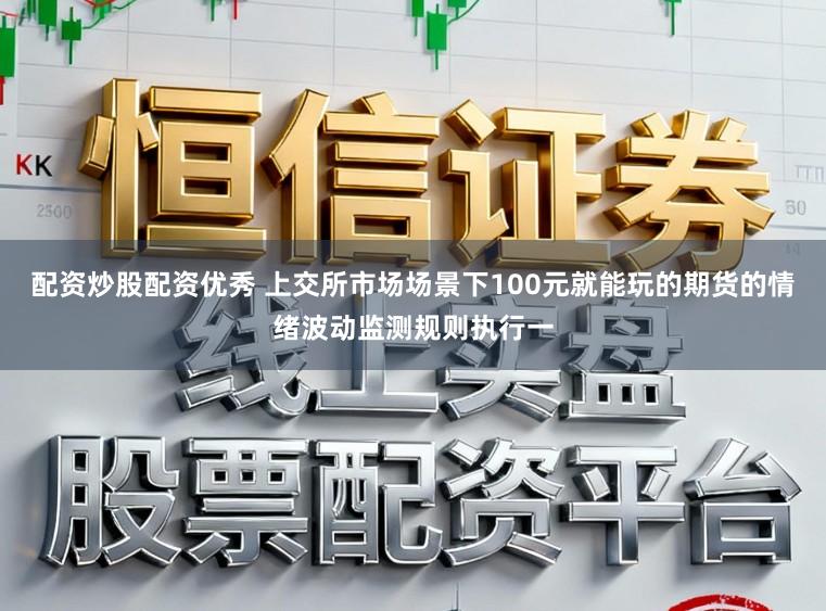 配资炒股配资优秀 上交所市场场景下100元就能玩的期货的情绪波动监测规则执行一