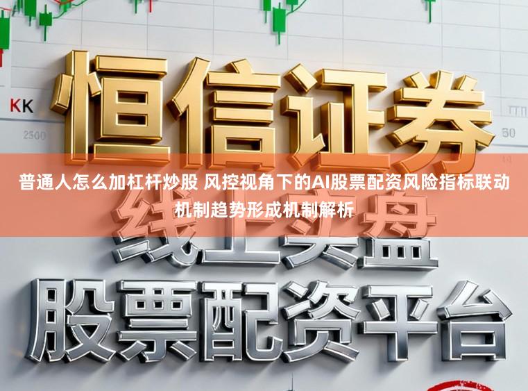 普通人怎么加杠杆炒股 风控视角下的AI股票配资风险指标联动机制趋势形成机制解析