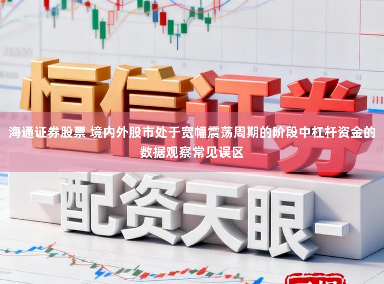 海通证券股票 境内外股市处于宽幅震荡周期的阶段中杠杆资金的数据观察常见误区