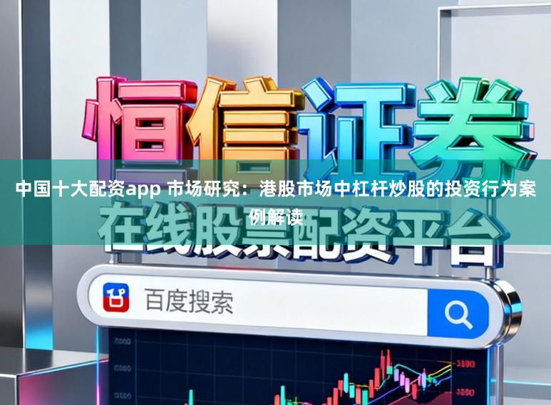 中国十大配资app 市场研究：港股市场中杠杆炒股的投资行为案例解读