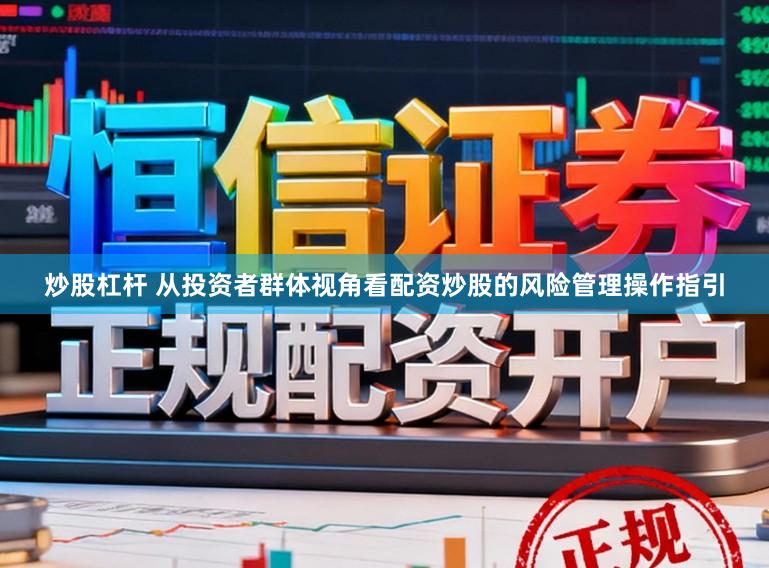 炒股杠杆 从投资者群体视角看配资炒股的风险管理操作指引