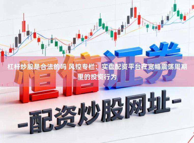 杠杆炒股是合法的吗 风控专栏：实盘配资平台在宽幅震荡周期里的投资行为