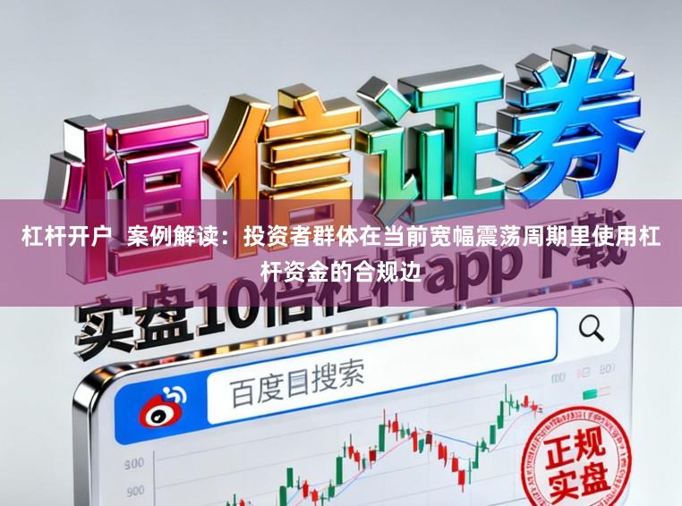 杠杆开户  案例解读：投资者群体在当前宽幅震荡周期里使用杠杆资金的合规边