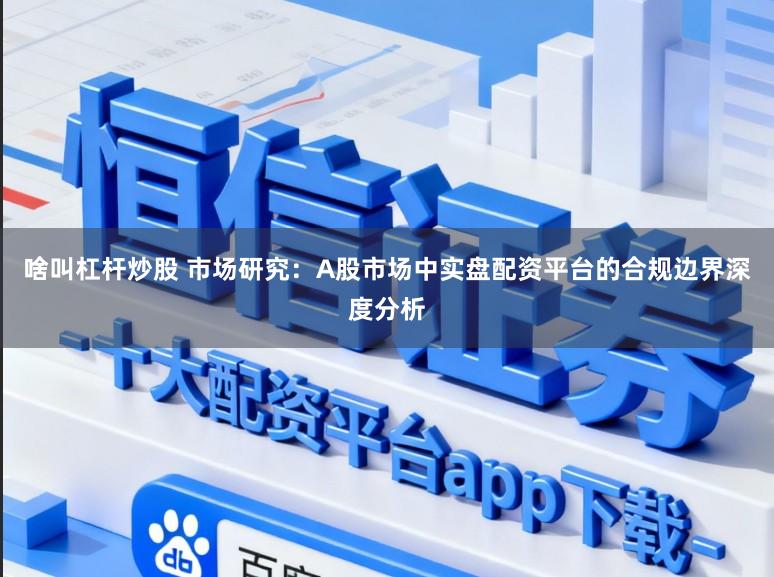 啥叫杠杆炒股 市场研究：A股市场中实盘配资平台的合规边界深度分析