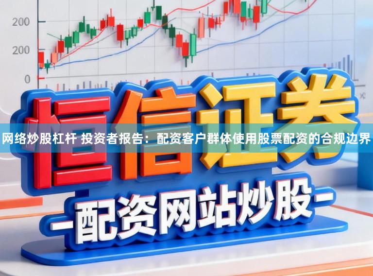 网络炒股杠杆 投资者报告：配资客户群体使用股票配资的合规边界