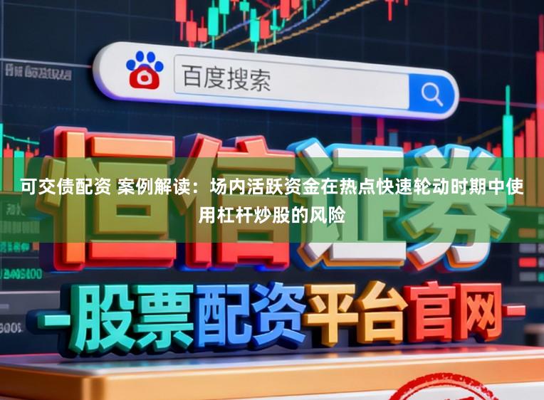 可交债配资 案例解读：场内活跃资金在热点快速轮动时期中使用杠杆炒股的风险
