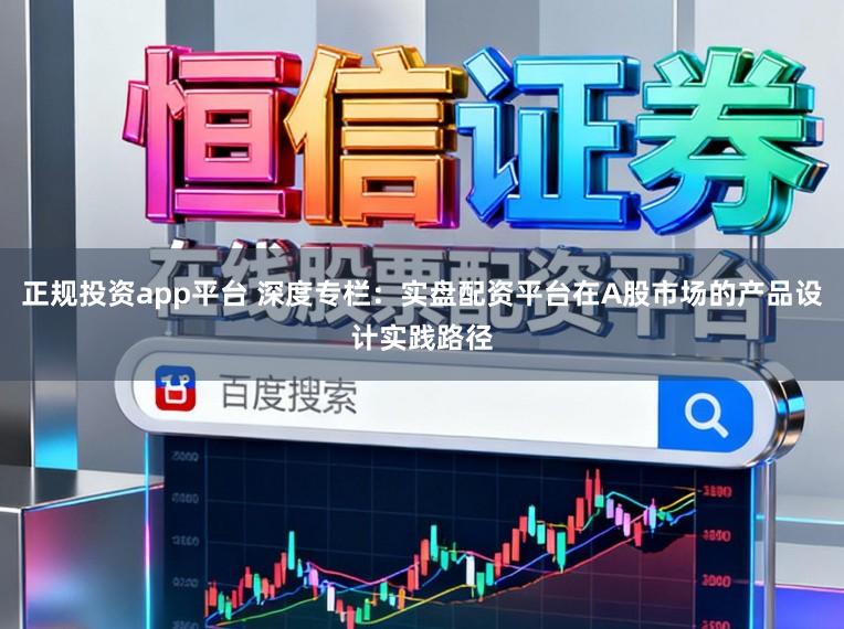 正规投资app平台 深度专栏:实盘配资平台在A股市场的产品设计实践路径