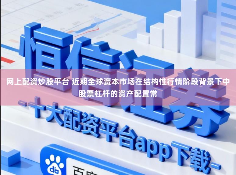 网上配资炒股平台 近期全球资本市场在结构性行情阶段背景下中股票杠杆的资产配置常
