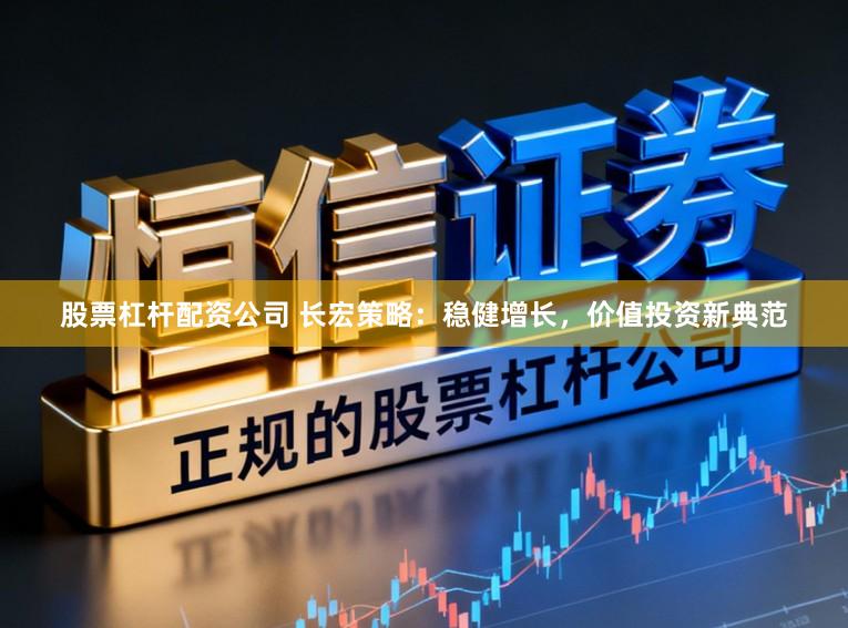 股票杠杆配资公司 长宏策略：稳健增长，价值投资新典范
