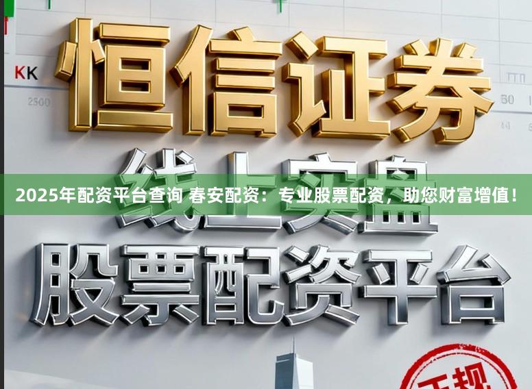 2025年配资平台查询 春安配资：专业股票配资，助您财富增值！