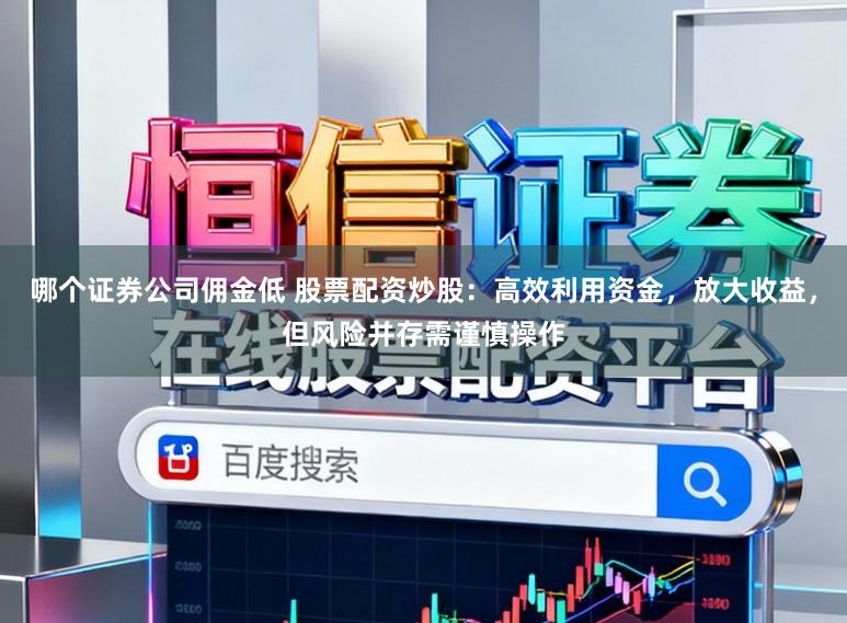 哪个证券公司佣金低 股票配资炒股：高效利用资金，放大收益，但风险并存需谨慎操作