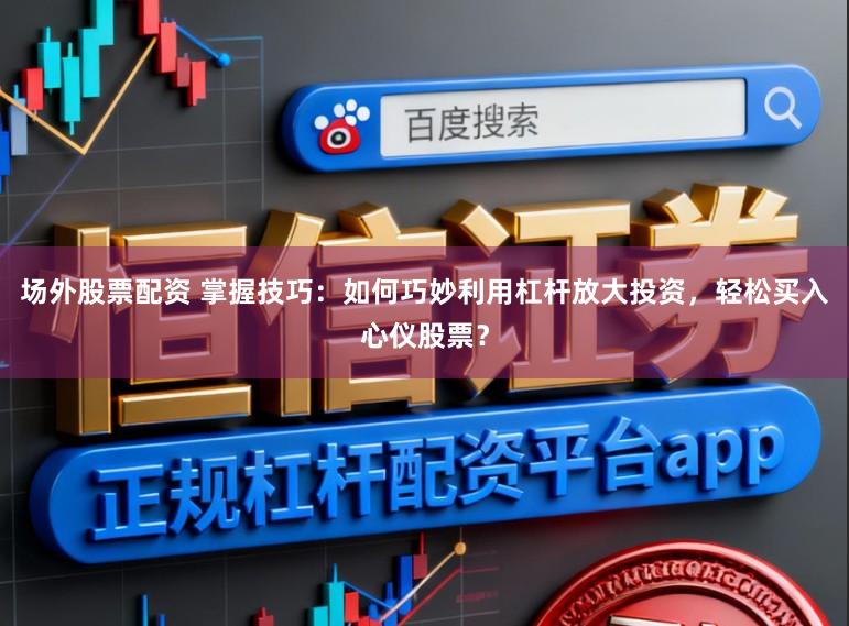 场外股票配资 掌握技巧：如何巧妙利用杠杆放大投资，轻松买入心仪股票？