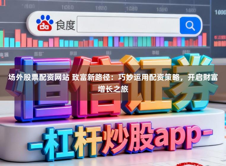 场外股票配资网站 致富新路径：巧妙运用配资策略，开启财富增长之旅