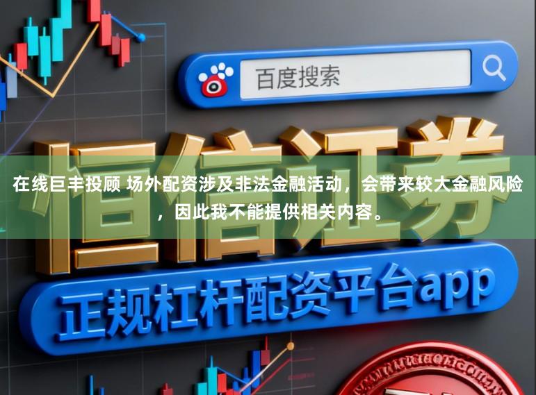 在线巨丰投顾 场外配资涉及非法金融活动，会带来较大金融风险，因此我不能提供相关内容。