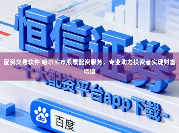 配资交易软件 哈尔滨市股票配资服务，专业助力投资者实现财富增值