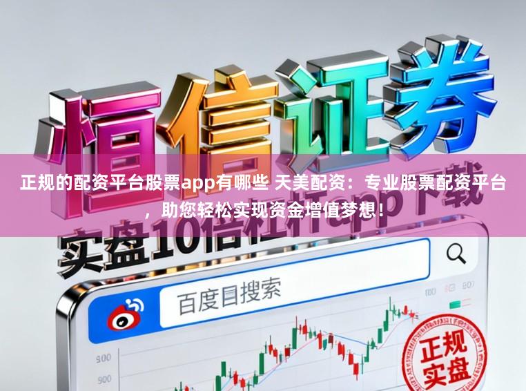 正规的配资平台股票app有哪些 天美配资：专业股票配资平台，助您轻松实现资金增值梦想！