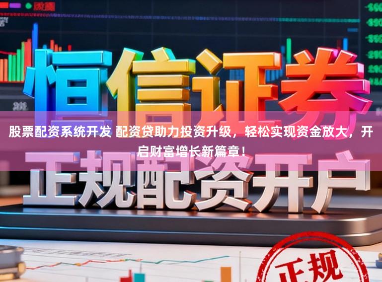 股票配资系统开发 配资贷助力投资升级，轻松实现资金放大，开启财富增长新篇章！