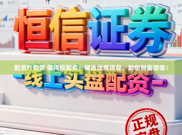 配资炒股票 值得投配资：精选优质项目，助您财富增值！