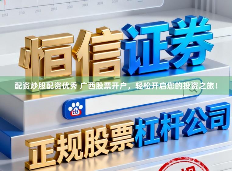 配资炒股配资优秀 广西股票开户，轻松开启您的投资之旅！