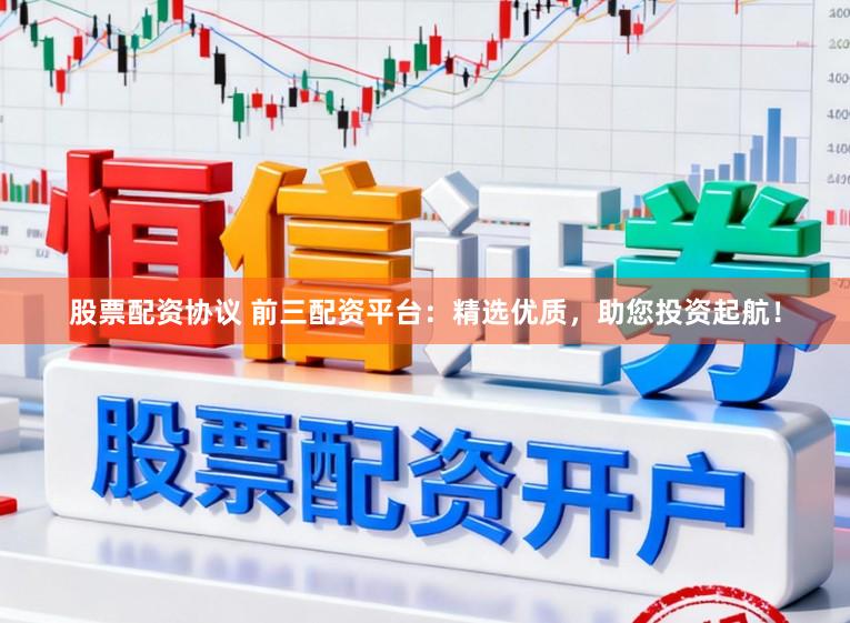股票配资协议 前三配资平台：精选优质，助您投资起航！