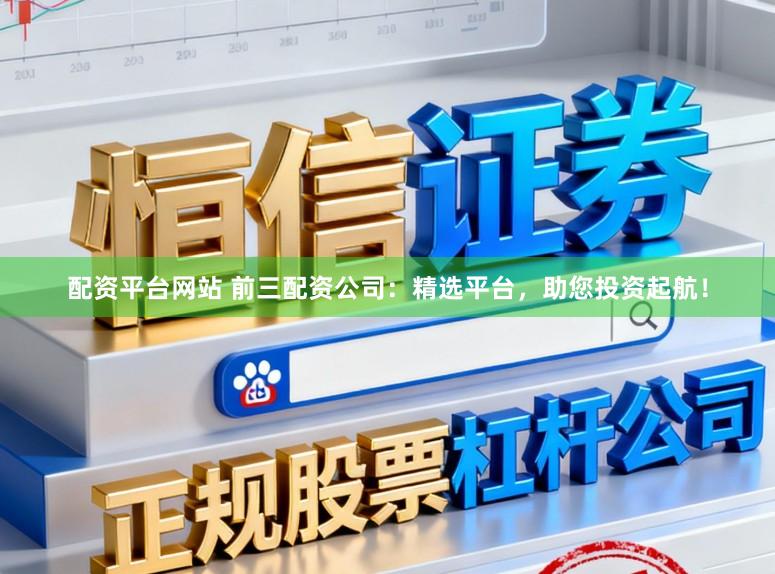 配资平台网站 前三配资公司：精选平台，助您投资起航！