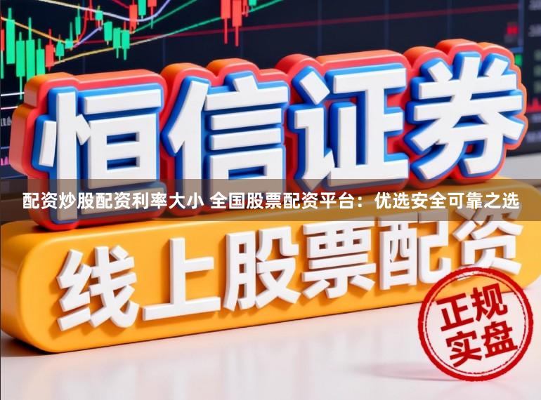 配资炒股配资利率大小 全国股票配资平台：优选安全可靠之选
