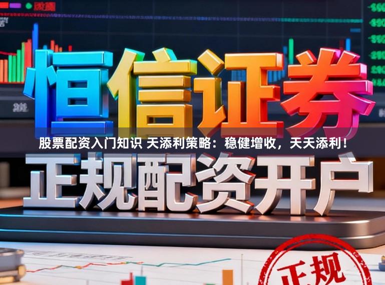 股票配资入门知识 天添利策略：稳健增收，天天添利！