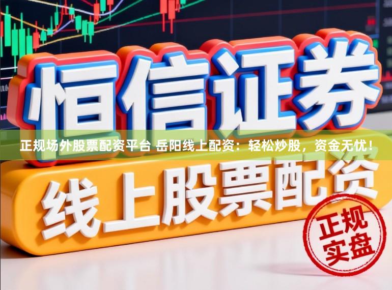 正规场外股票配资平台 岳阳线上配资：轻松炒股，资金无忧！