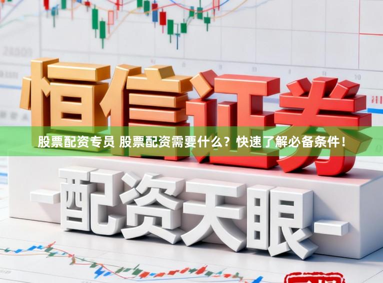 股票配资专员 股票配资需要什么？快速了解必备条件！