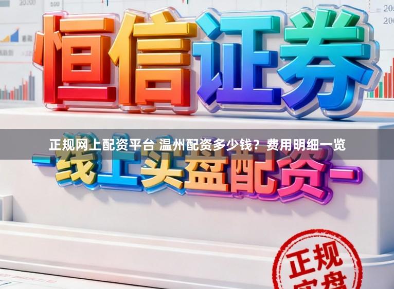正规网上配资平台 温州配资多少钱？费用明细一览