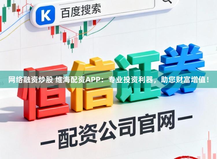 网络融资炒股 维海配资APP：专业投资利器，助您财富增值！