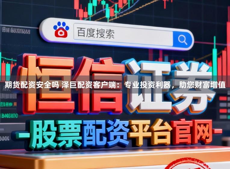 期货配资安全吗 泽巨配资客户端:专业投资利器,助您财富增值