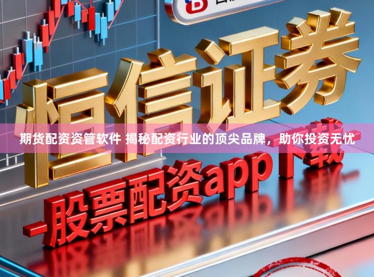 期货配资资管软件 揭秘配资行业的顶尖品牌，助你投资无忧