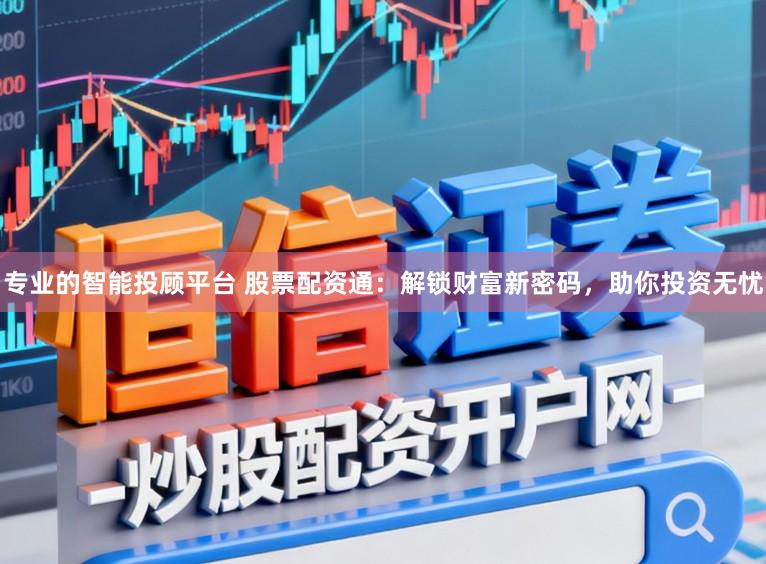 专业的智能投顾平台 股票配资通：解锁财富新密码，助你投资无忧