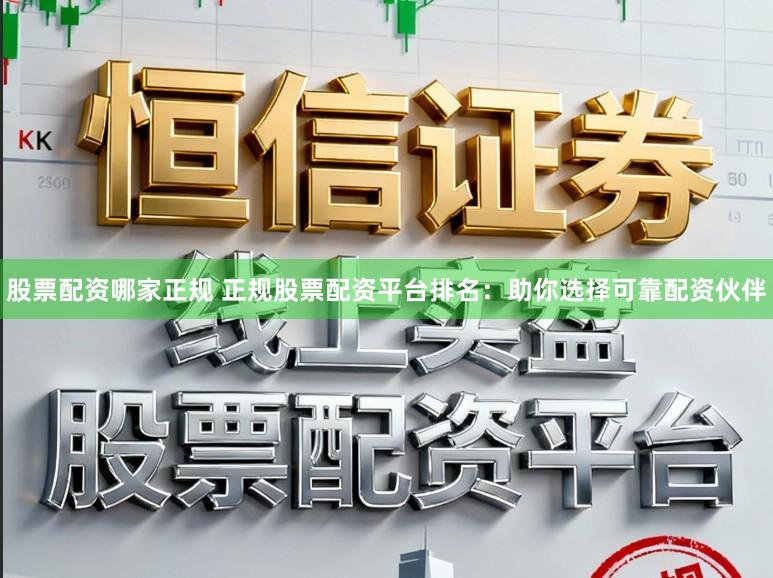 股票配资哪家正规 正规股票配资平台排名：助你选择可靠配资伙伴